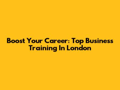 Boost Your Career: Top Business Training In London