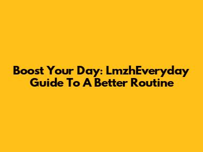 Boost Your Day: LmzhEveryday Guide To A Better Routine