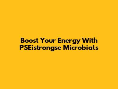Boost Your Energy With PSEistrongse Microbials