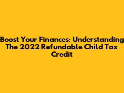 Boost Your Finances: Understanding The 2022 Refundable Child Tax Credit