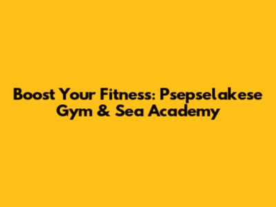 Boost Your Fitness: Psepselakese Gym & Sea Academy