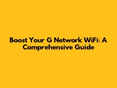 Boost Your G Network WiFi: A Comprehensive Guide