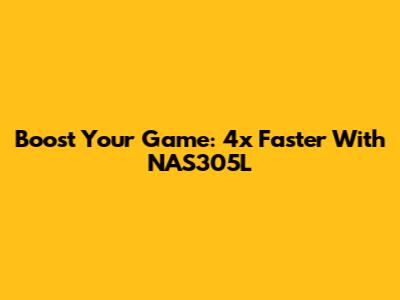 Boost Your Game: 4x Faster With NAS305L