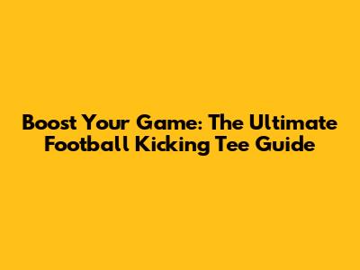 Boost Your Game: The Ultimate Football Kicking Tee Guide