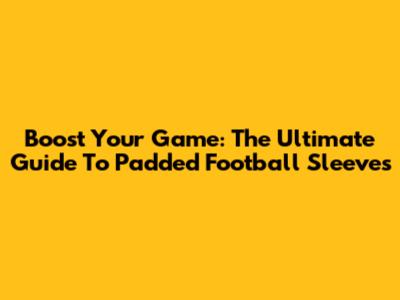 Boost Your Game: The Ultimate Guide To Padded Football Sleeves