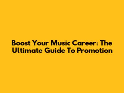 Boost Your Music Career: The Ultimate Guide To Promotion