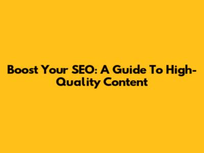 Boost Your SEO: A Guide To High-Quality Content