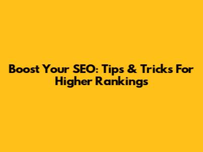 Boost Your SEO: Tips & Tricks For Higher Rankings