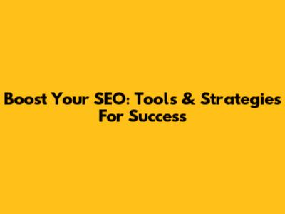 Boost Your SEO: Tools & Strategies For Success