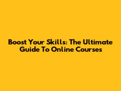 Boost Your Skills: The Ultimate Guide To Online Courses