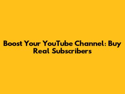 Boost Your YouTube Channel: Buy Real Subscribers
