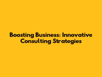 Boosting Business: Innovative Consulting Strategies