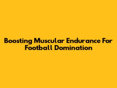 Boosting Muscular Endurance For Football Domination