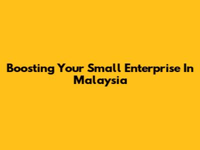 Boosting Your Small Enterprise In Malaysia