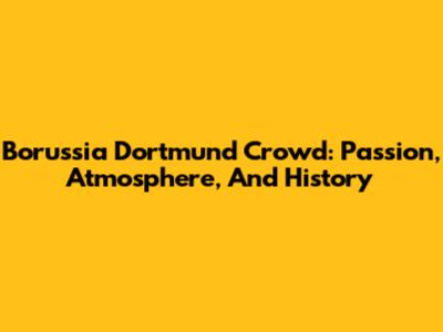 Borussia Dortmund Crowd: Passion, Atmosphere, And History