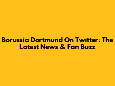 Borussia Dortmund On Twitter: The Latest News & Fan Buzz