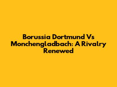 Borussia Dortmund Vs Monchengladbach: A Rivalry Renewed