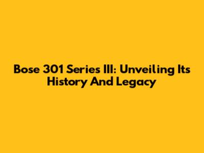 Bose 301 Series III: Unveiling Its History And Legacy