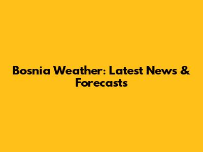 Bosnia Weather: Latest News & Forecasts