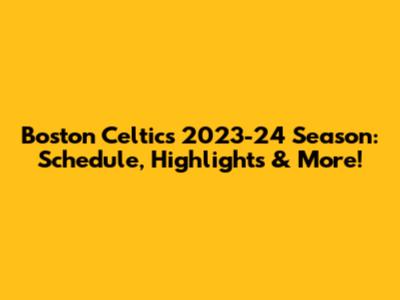 Boston Celtics 2023-24 Season: Schedule, Highlights & More!
