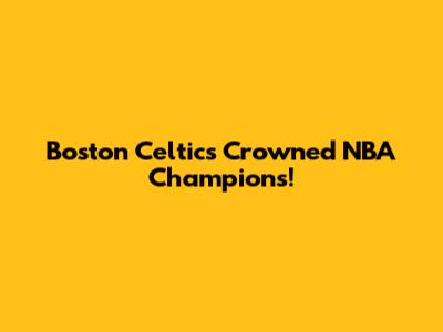 Boston Celtics Crowned NBA Champions!