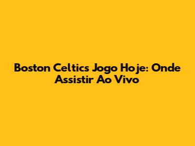 Boston Celtics Jogo Hoje: Onde Assistir Ao Vivo