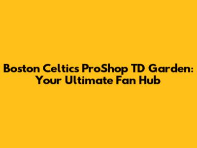 Boston Celtics ProShop TD Garden: Your Ultimate Fan Hub