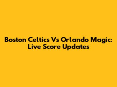 Boston Celtics Vs Orlando Magic: Live Score Updates