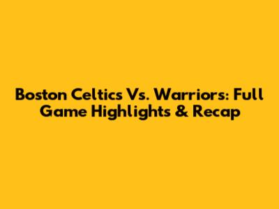 Boston Celtics Vs. Warriors: Full Game Highlights & Recap