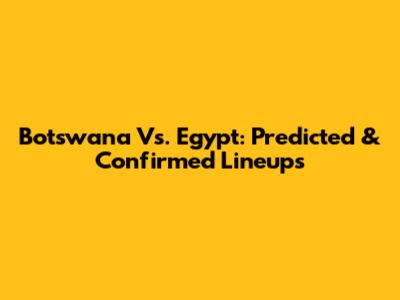 Botswana Vs. Egypt: Predicted & Confirmed Lineups
