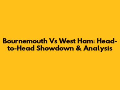 Bournemouth Vs West Ham: Head-to-Head Showdown & Analysis