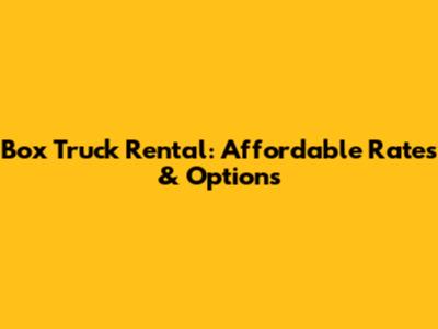 Box Truck Rental: Affordable Rates & Options