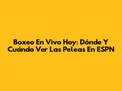 Boxeo En Vivo Hoy: Dónde Y Cuándo Ver Las Peleas En ESPN