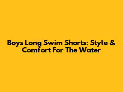 Boys' Long Swim Shorts: Style & Comfort For The Water