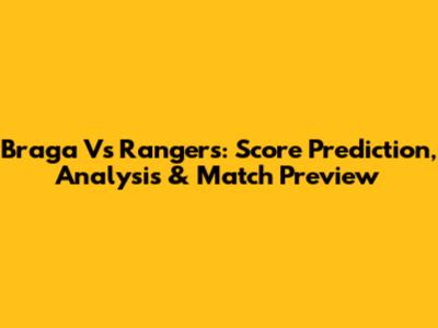 Braga Vs Rangers: Score Prediction, Analysis & Match Preview