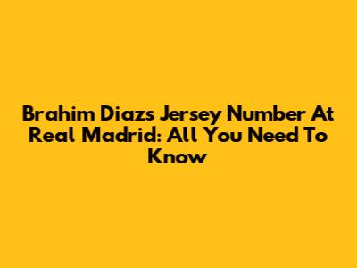 Brahim Diaz's Jersey Number At Real Madrid: All You Need To Know