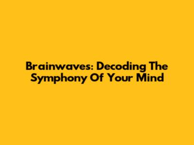 Brainwaves: Decoding The Symphony Of Your Mind