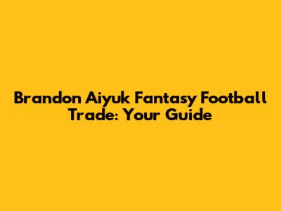 Brandon Aiyuk Fantasy Football Trade: Your Guide
