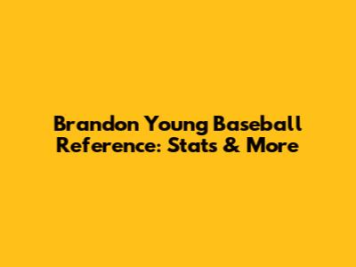 Brandon Young Baseball Reference: Stats & More