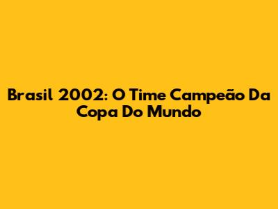 Brasil 2002: O Time Campeão Da Copa Do Mundo