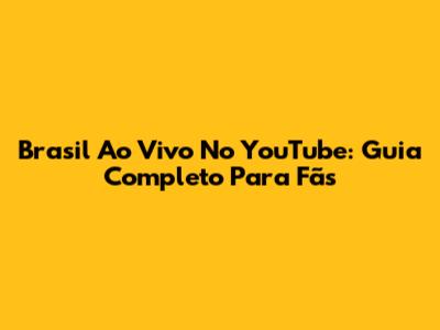 Brasil Ao Vivo No YouTube: Guia Completo Para Fãs