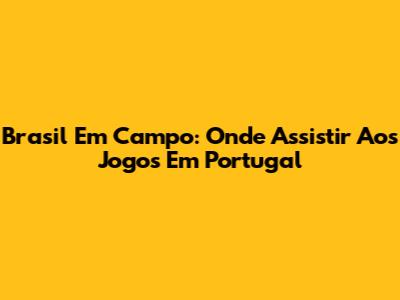 Brasil Em Campo: Onde Assistir Aos Jogos Em Portugal