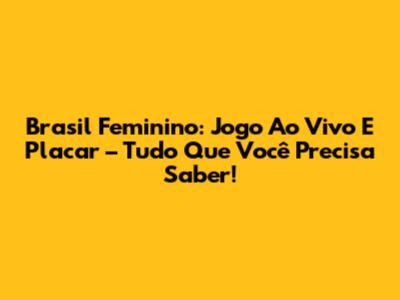 Brasil Feminino: Jogo Ao Vivo E Placar – Tudo Que Você Precisa Saber!