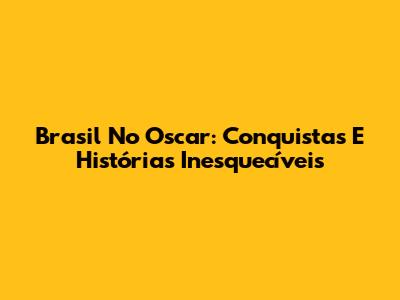 Brasil No Oscar: Conquistas E Histórias Inesquecíveis