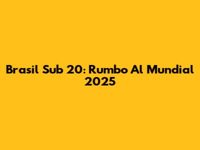 Brasil Sub 20: Rumbo Al Mundial 2025