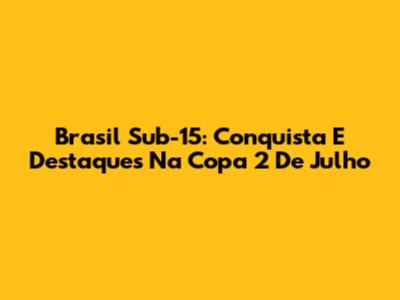 Brasil Sub-15: Conquista E Destaques Na Copa 2 De Julho