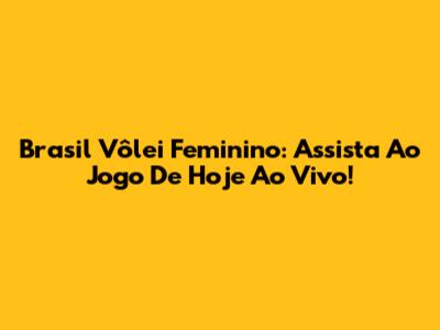 Brasil Vôlei Feminino: Assista Ao Jogo De Hoje Ao Vivo!