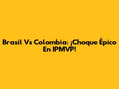 Brasil Vs Colombia: ¡Choque Épico En IPMVP!
