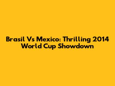 Brasil Vs Mexico: Thrilling 2014 World Cup Showdown