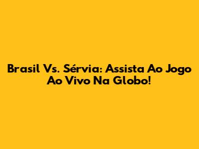 Brasil Vs. Sérvia: Assista Ao Jogo Ao Vivo Na Globo!